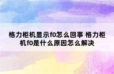 格力柜机显示f0怎么回事 格力柜机f0是什么原因怎么解决